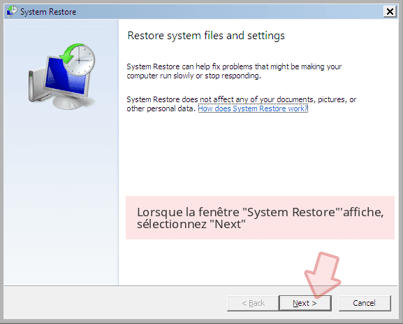 Lorsque la fenêtre 'System Restore''affiche, sélectionnez 'Next' Lorsque la fenêtre 'System Restore''affiche, sélectionnez 'Next'